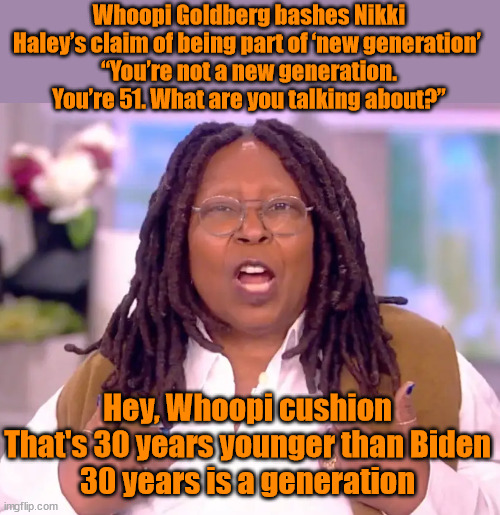 Whoopi Goldberg bashes Nikki Haley’s claim of being part of ‘new generation’ 
“You’re not a new generation. You’re 51. What are you talking about?”; Hey, Whoopi cushion
That's 30 years younger than Biden
30 years is a generation | image tagged in whoopi goldberg,joe biden | made w/ Imgflip meme maker