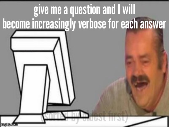 ​ | give me a question and I will become increasingly verbose for each answer; (sorted by oldest first) | made w/ Imgflip meme maker