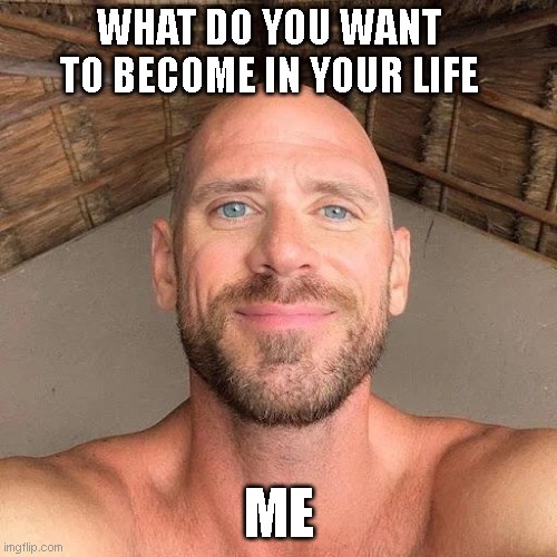 what do you want | WHAT DO YOU WANT TO BECOME IN YOUR LIFE; ME | image tagged in memes,funny memes,dank memes,too funny,personality,lol so funny | made w/ Imgflip meme maker