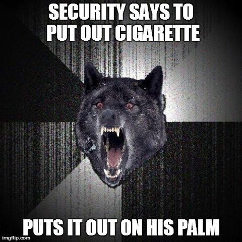 Insanity Wolf Meme | SECURITY SAYS TO PUT OUT CIGARETTE PUTS IT OUT ON HIS PALM | image tagged in memes,insanity wolf,AdviceAnimals | made w/ Imgflip meme maker