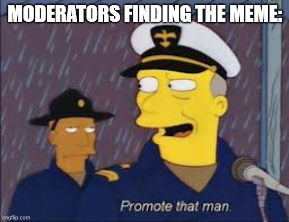 promote that man | MODERATORS FINDING THE MEME: | image tagged in promote that man | made w/ Imgflip meme maker