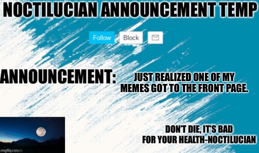 Noct's announcement temp | JUST REALIZED ONE OF MY MEMES GOT TO THE FRONT PAGE. | image tagged in noctilucian announcement temp | made w/ Imgflip meme maker