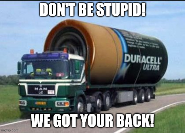large truck battery | DON'T BE STUPID! WE GOT YOUR BACK! | image tagged in large truck battery | made w/ Imgflip meme maker