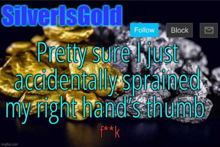 Pretty sure I just accidentally sprained my right hand’s thumb; f**k | image tagged in silverisgold announcement template | made w/ Imgflip meme maker