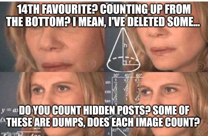 This isn't even a favourite, just gimme the trophy | 14TH FAVOURITE? COUNTING UP FROM THE BOTTOM? I MEAN, I'VE DELETED SOME... DO YOU COUNT HIDDEN POSTS? SOME OF THESE ARE DUMPS, DOES EACH IMAGE COUNT? | image tagged in math lady/confused lady | made w/ Imgflip meme maker