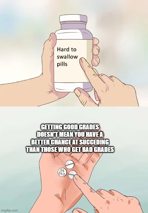 Hard To Swallow Pills | GETTING GOOD GRADES DOESN'T MEAN YOU HAVE A BETTER CHANCE AT SUCCEDING THAN THOSE WHO GET BAD GRADES | image tagged in memes,hard to swallow pills | made w/ Imgflip meme maker