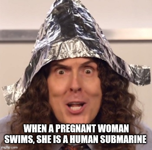 Weird al tinfoil hat | WHEN A PREGNANT WOMAN SWIMS, SHE IS A HUMAN SUBMARINE | image tagged in weird al tinfoil hat,submarine,pregnant woman | made w/ Imgflip meme maker