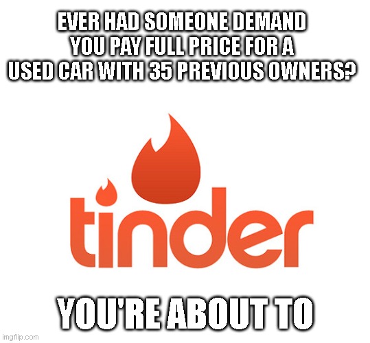 lol | EVER HAD SOMEONE DEMAND YOU PAY FULL PRICE FOR A USED CAR WITH 35 PREVIOUS OWNERS? YOU'RE ABOUT TO | image tagged in tinder | made w/ Imgflip meme maker