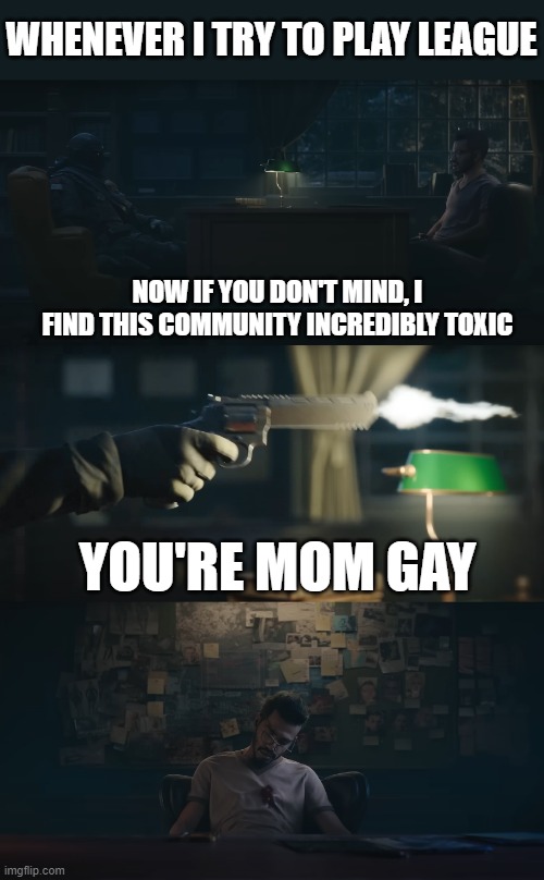 I find this conversation incredibly boring | WHENEVER I TRY TO PLAY LEAGUE; NOW IF YOU DON'T MIND, I FIND THIS COMMUNITY INCREDIBLY TOXIC; YOU'RE MOM GAY | image tagged in rainbow six siege | made w/ Imgflip meme maker