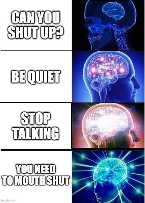 Expanding Brain | CAN YOU SHUT UP? BE QUIET; STOP TALKING; YOU NEED TO MOUTH SHUT | image tagged in memes,expanding brain | made w/ Imgflip meme maker