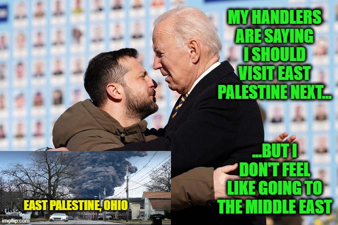 Biden Tells Zelenskyy His Travel Plans | MY HANDLERS ARE SAYING I SHOULD VISIT EAST PALESTINE NEXT... ...BUT I DON'T FEEL LIKE GOING TO THE MIDDLE EAST; EAST PALESTINE, OHIO | made w/ Imgflip meme maker