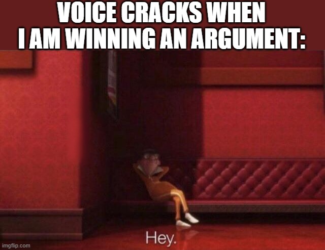 Hey. | VOICE CRACKS WHEN I AM WINNING AN ARGUMENT: | image tagged in hey | made w/ Imgflip meme maker