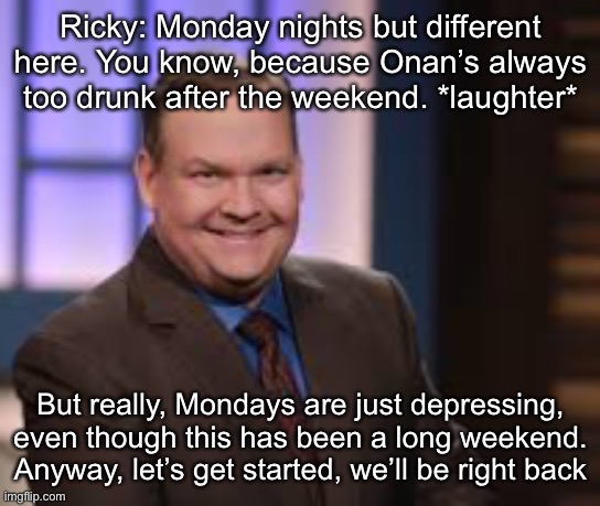 Ricky: Monday nights but different here. You know, because Onan’s always too drunk after the weekend. *laughter*; But really, Mondays are just depressing, even though this has been a long weekend. Anyway, let’s get started, we’ll be right back | made w/ Imgflip meme maker