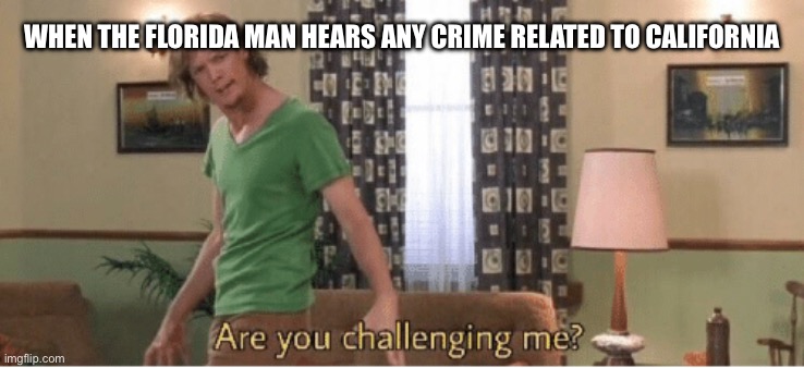 Bruh. The whole Wendy’s vs. Gator thing XD | WHEN THE FLORIDA MAN HEARS ANY CRIME RELATED TO CALIFORNIA | image tagged in are you challenging me | made w/ Imgflip meme maker