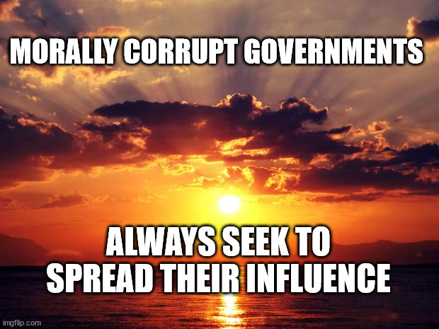 Sunset | MORALLY CORRUPT GOVERNMENTS; ALWAYS SEEK TO SPREAD THEIR INFLUENCE | image tagged in sunset | made w/ Imgflip meme maker