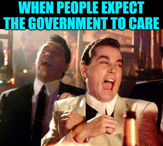 Goodfellas Laugh | WHEN PEOPLE EXPECT THE GOVERNMENT TO CARE | image tagged in goodfellas laugh | made w/ Imgflip meme maker