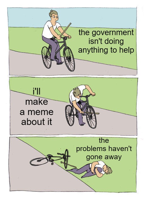 Memes, That'll Help | the government isn't doing anything to help; i'll make a meme about it; the problems haven't gone away | image tagged in memes,bike fall,government,politics,solutions,so true | made w/ Imgflip meme maker