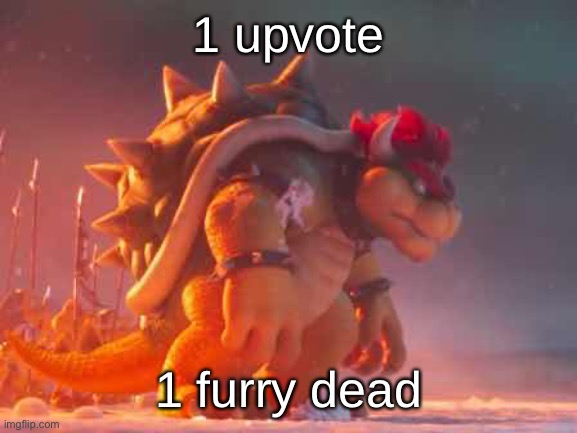 (Idc if upvote begging, this is just there) | 1 upvote; 1 furry dead | image tagged in bowser | made w/ Imgflip meme maker