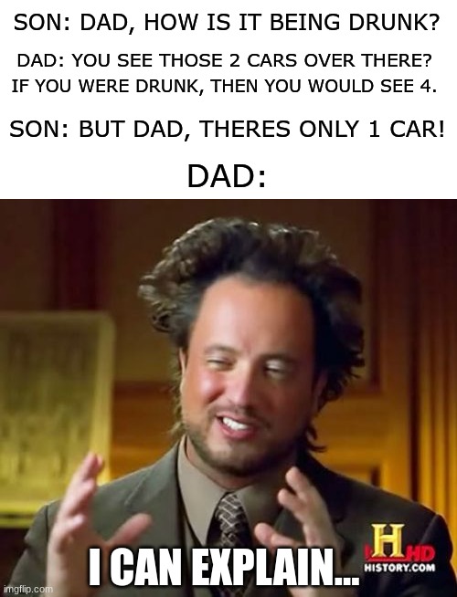 Uuuuuuuhhhhhmmmmm.... |  SON: DAD, HOW IS IT BEING DRUNK? DAD: YOU SEE THOSE 2 CARS OVER THERE? IF YOU WERE DRUNK, THEN YOU WOULD SEE 4. SON: BUT DAD, THERES ONLY 1 CAR! DAD:; I CAN EXPLAIN... | image tagged in memes,ancient aliens,dad and son,funny,dankmemes,drunk | made w/ Imgflip meme maker