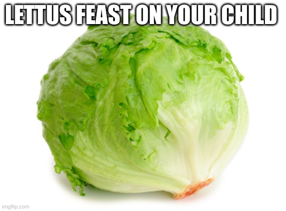 Lettuce  | LETTUS FEAST ON YOUR CHILD | image tagged in lettuce,what am i doing with my life | made w/ Imgflip meme maker