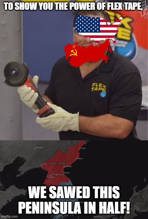 Korea! | TO SHOW YOU THE POWER OF FLEX TAPE, WE SAWED THIS PENINSULA IN HALF! | image tagged in korea,cold war,usa,ussr,north korea,south korea | made w/ Imgflip meme maker