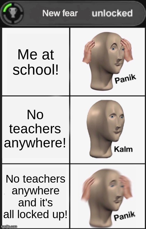 That would b terrible! | New fear; Me at school! No teachers anywhere! No teachers anywhere and it's all locked up! | image tagged in achievement unlocked,memes,panik kalm panik | made w/ Imgflip meme maker