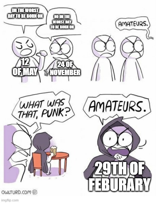 Amateurs | IM THE WORST DAY TO BE BORN ON; NO IM THE WORST DAY TO BE BORN ON; 12 OF MAY; 24 OF NOVEMBER; 29TH OF FEBURARY | image tagged in amateurs | made w/ Imgflip meme maker