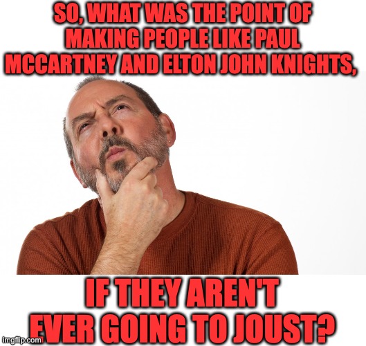 Knights | SO, WHAT WAS THE POINT OF MAKING PEOPLE LIKE PAUL MCCARTNEY AND ELTON JOHN KNIGHTS, IF THEY AREN'T EVER GOING TO JOUST? | image tagged in hmmm,dad joke | made w/ Imgflip meme maker