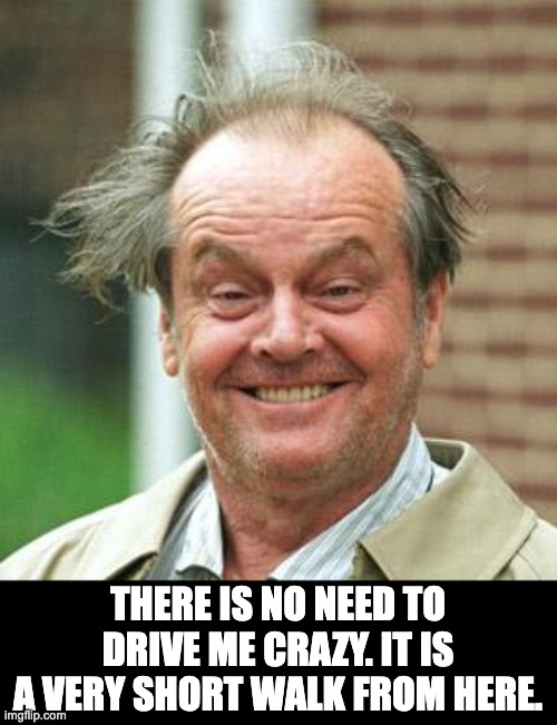 Crazy | THERE IS NO NEED TO DRIVE ME CRAZY. IT IS A VERY SHORT WALK FROM HERE. | image tagged in jack nicholson crazy hair,dad joke | made w/ Imgflip meme maker