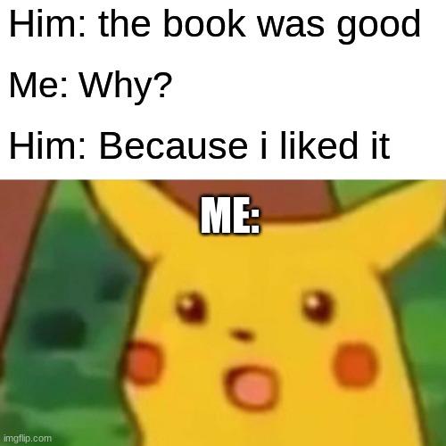 Surprised Pikachu | Him: the book was good; Me: Why? Him: Because i liked it; ME: | image tagged in memes,surprised pikachu,books | made w/ Imgflip meme maker