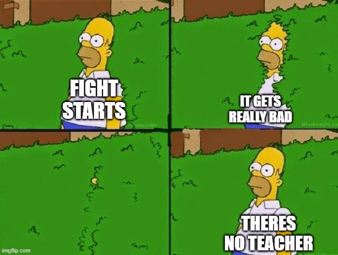 good point tho.. | FIGHT STARTS; IT GETS REALLY BAD; THERES NO TEACHER | image tagged in homer bush | made w/ Imgflip meme maker