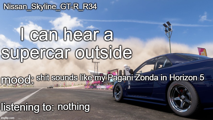 Nissan_Skyline_GT-R_R34's announcement template | I can hear a supercar outside; shit sounds like my Pagani Zonda in Horizon 5; nothing | image tagged in nissan_skyline_gt-r_r34's announcement template | made w/ Imgflip meme maker