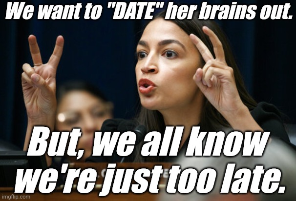 aoc... sorta attractive... until it speaks. | We want to "DATE" her brains out. But, we all know 
we're just too late. | image tagged in aoc the air head makes air quotes,liberals,democrats,lgbtq,blm,antifa | made w/ Imgflip meme maker