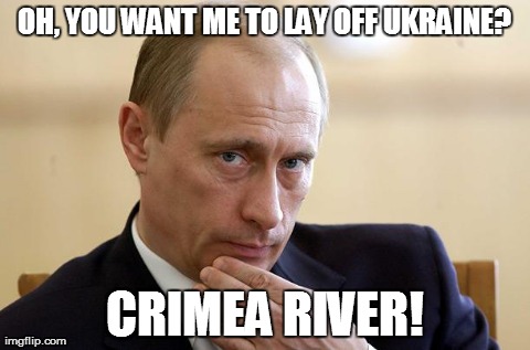 Putin you in your place | OH, YOU WANT ME TO LAY OFF UKRAINE? CRIMEA RIVER! | image tagged in vladimir putin,news,war | made w/ Imgflip meme maker