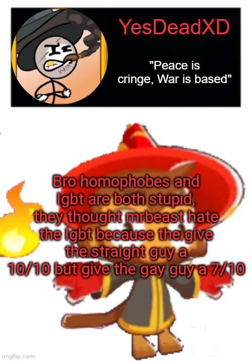 YesDeadXD template | Bro homophobes and lgbt are both stupid, they thought mrbeast hate the lgbt because the give the straight guy a 10/10 but give the gay guy a 7/10 | image tagged in yesdeadxd template | made w/ Imgflip meme maker