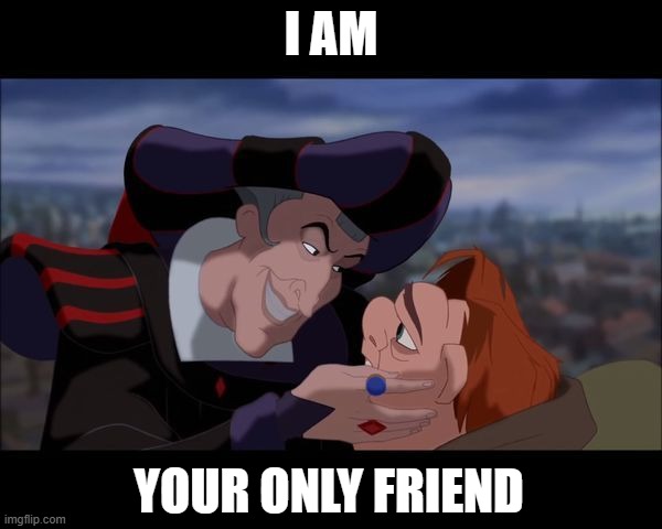 Frollo Friend | I AM; YOUR ONLY FRIEND | image tagged in frollo,the hunchback of notre dame,disney,quasimodo | made w/ Imgflip meme maker