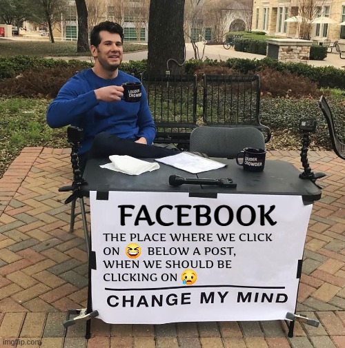 One day, archaeologists will dig up our human values. | FACEBOOK; THE PLACE WHERE WE CLICK 
ON         BELOW A POST,
WHEN WE SHOULD BE
CLICKING ON | image tagged in change my mind,deep thoughts,emojis,facebook,human evolution,values | made w/ Imgflip meme maker