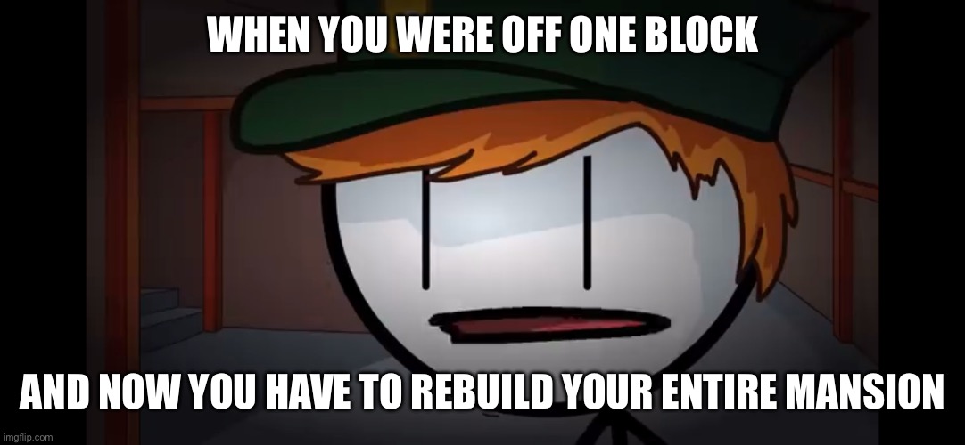 Oh… Henry Stickmin | WHEN YOU WERE OFF ONE BLOCK; AND NOW YOU HAVE TO REBUILD YOUR ENTIRE MANSION | image tagged in oh henry stickmin | made w/ Imgflip meme maker