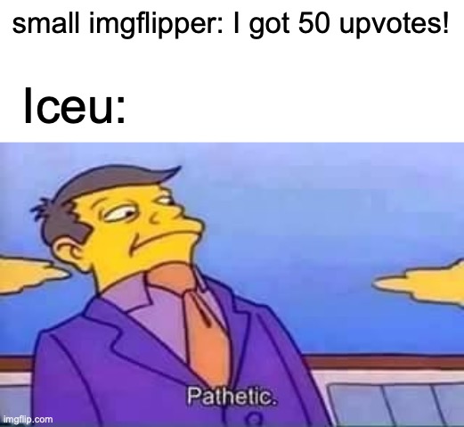 proof is on the front page | small imgflipper: I got 50 upvotes! Iceu: | image tagged in skinner pathetic,iceu,memes,funny,imgflip | made w/ Imgflip meme maker