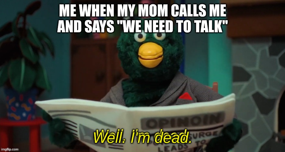 well im dead | ME WHEN MY MOM CALLS ME AND SAYS "WE NEED TO TALK"; Well. I'm dead. | image tagged in well im dead | made w/ Imgflip meme maker