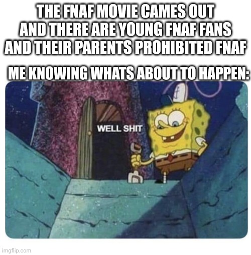 Hope young fans won't have it so bad | THE FNAF MOVIE CAMES OUT AND THERE ARE YOUNG FNAF FANS AND THEIR PARENTS PROHIBITED FNAF; ME KNOWING WHATS ABOUT TO HAPPEN: | image tagged in well shit spongebob edition | made w/ Imgflip meme maker