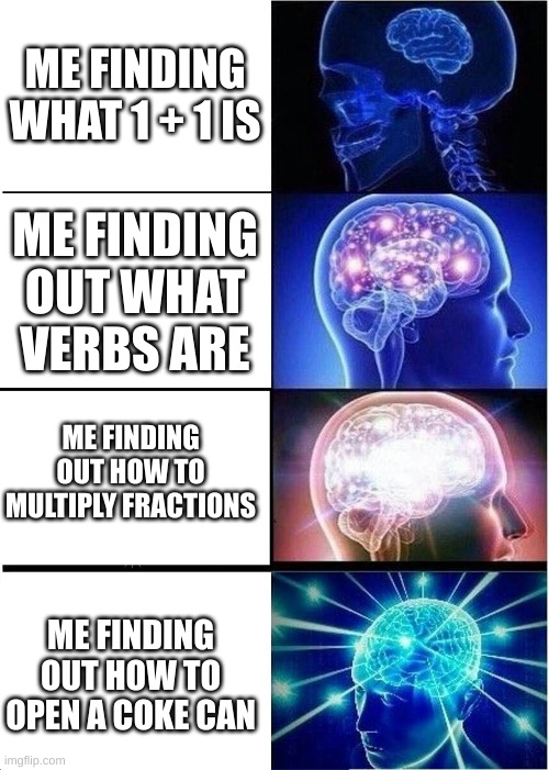 Expanding Brain | ME FINDING WHAT 1 + 1 IS; ME FINDING OUT WHAT VERBS ARE; ME FINDING OUT HOW TO MULTIPLY FRACTIONS; ME FINDING OUT HOW TO OPEN A COKE CAN | image tagged in memes,expanding brain | made w/ Imgflip meme maker