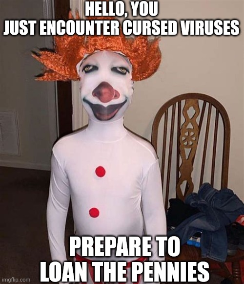 Hello guys, just a warning. | HELLO, YOU JUST ENCOUNTER CURSED VIRUSES; PREPARE TO LOAN THE PENNIES | image tagged in pinnywise | made w/ Imgflip meme maker