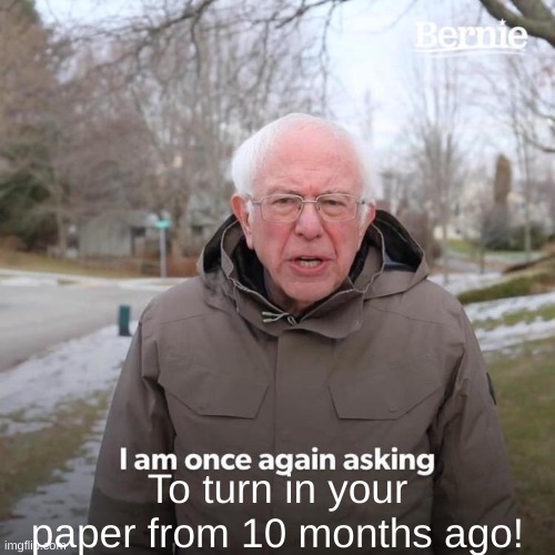 When Bernie's your teacher | To turn in your paper from 10 months ago! | image tagged in memes,bernie i am once again asking for your support | made w/ Imgflip meme maker