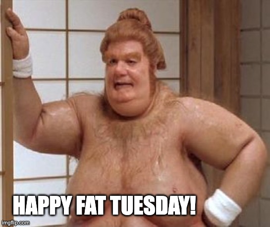 Fat Tuesday | HAPPY FAT TUESDAY! | image tagged in fat bast d | made w/ Imgflip meme maker