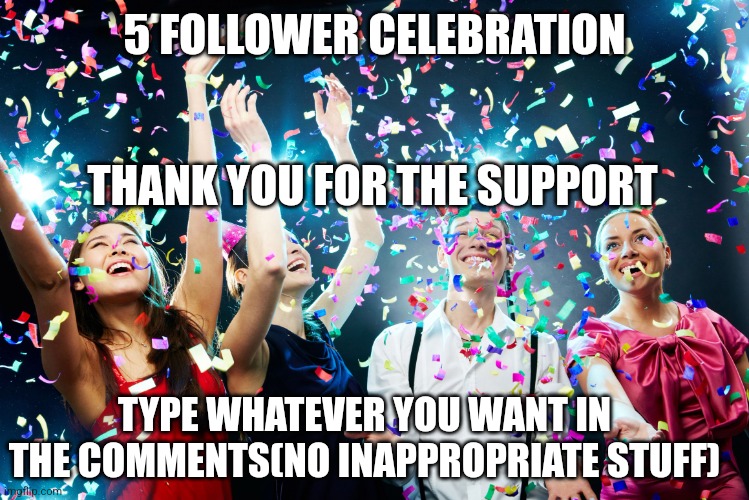 Thank you everybody? | 5 FOLLOWER CELEBRATION; THANK YOU FOR THE SUPPORT; TYPE WHATEVER YOU WANT IN THE COMMENTS(NO INAPPROPRIATE STUFF) | image tagged in party time | made w/ Imgflip meme maker