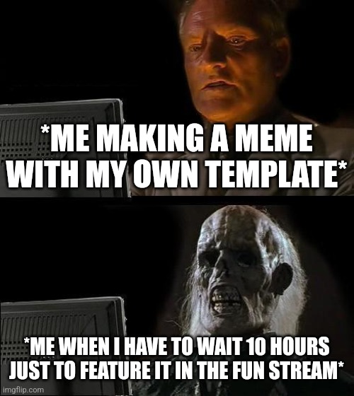 Templates in a nutshell |  *ME MAKING A MEME WITH MY OWN TEMPLATE*; *ME WHEN I HAVE TO WAIT 10 HOURS JUST TO FEATURE IT IN THE FUN STREAM* | image tagged in memes,i'll just wait here,template,in a nutshell | made w/ Imgflip meme maker