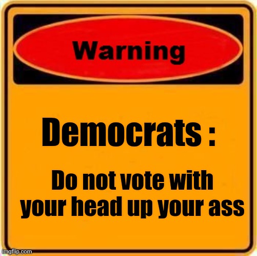 Warning Sign Meme | Democrats : Do not vote with your head up your ass | image tagged in memes,warning sign | made w/ Imgflip meme maker