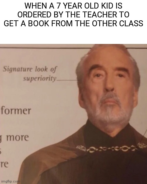 Works in teenagers maybe | WHEN A 7 YEAR OLD KID IS ORDERED BY THE TEACHER TO GET A BOOK FROM THE OTHER CLASS | image tagged in signature look of superiority | made w/ Imgflip meme maker