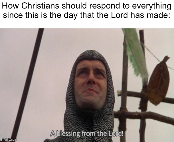 A blessing from the lord | How Christians should respond to everything since this is the day that the Lord has made: | image tagged in a blessing from the lord | made w/ Imgflip meme maker